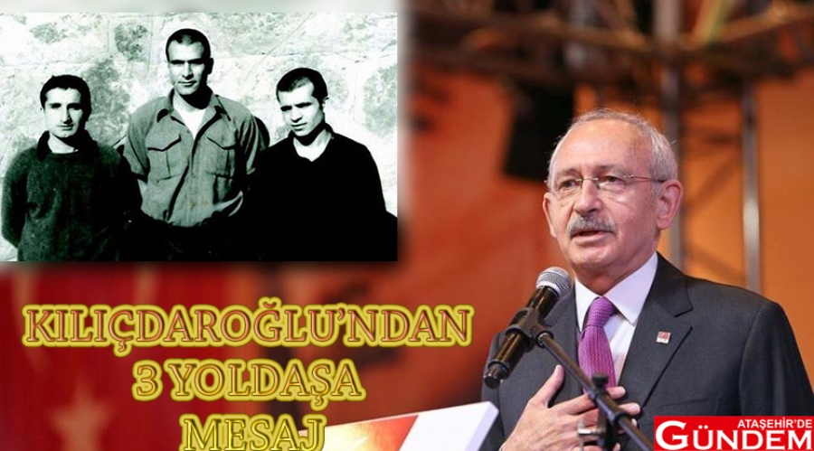 KILIÇDAROĞLU’NDAN 3 YOLDAŞA MESAJ DENİZ HÜSEYİN YUSUF